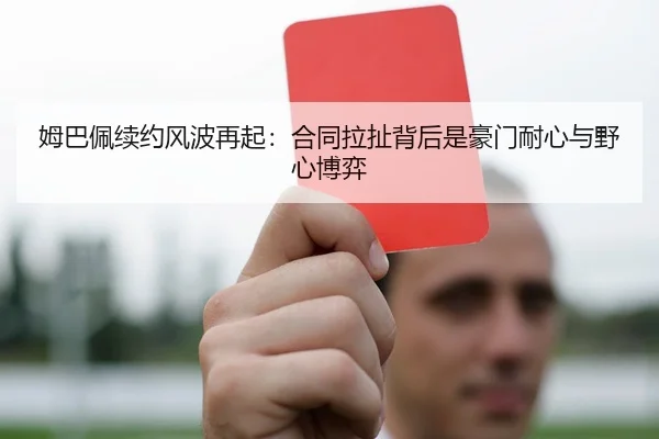 姆巴佩续约风波再起：合同拉扯背后是豪门耐心与野心博弈