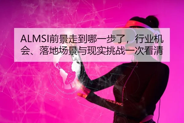 ALMSI前景走到哪一步了，行业机会、落地场景与现实挑战一次看清