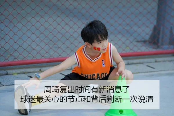 周琦复出时间有新消息了 球迷最关心的节点和背后判断一次说清